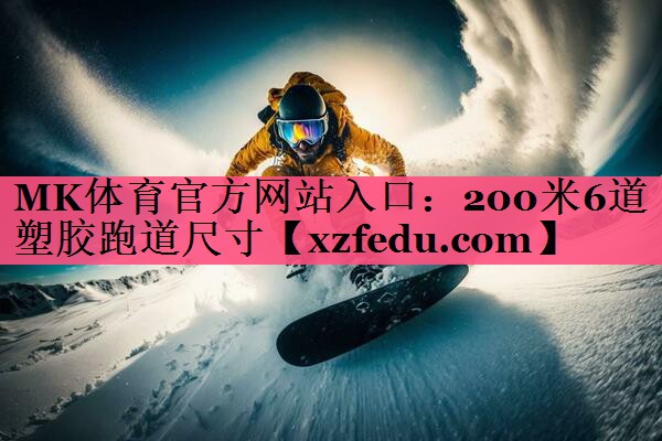 MK体育官方网站入口：200米6道塑胶跑道尺寸