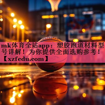 mk体育全站app：塑胶跑道材料型号详解！为你提供全面选购参考！