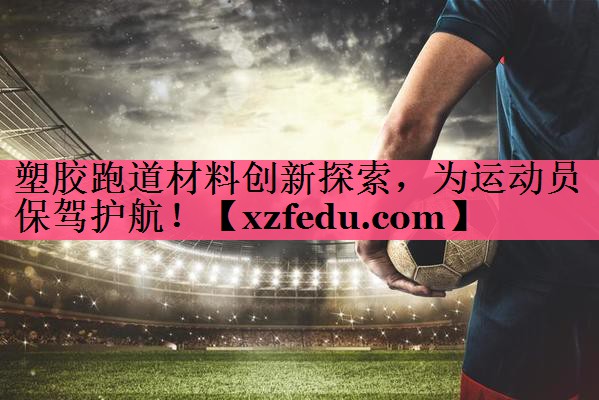 塑胶跑道材料创新探索，为运动员保驾护航！