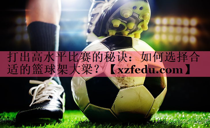 打出高水平比赛的秘诀：如何选择合适的篮球架大梁？