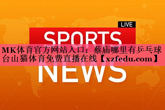 MK体育官方网站入口：蔡庙哪里有乒乓球台山猫体育免费直播在线