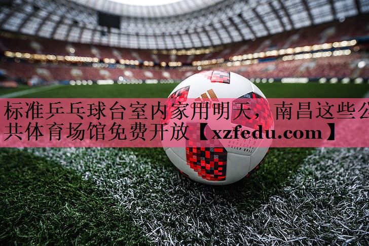 标准乒乓球台室内家用明天，南昌这些公共体育场馆免费开放