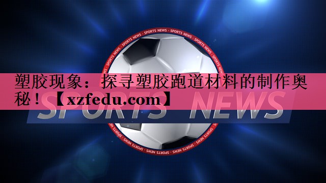 塑胶现象：探寻塑胶跑道材料的制作奥秘！