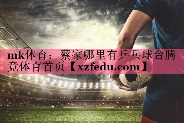 mk体育：蔡家哪里有乒乓球台腾竞体育首页