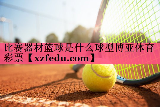 比赛器材篮球是什么球型博亚体育彩票