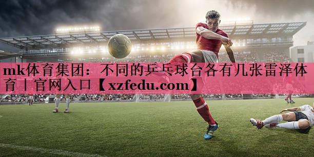 mk体育集团：不同的乒乓球台各有几张雷泽体育｜官网入口