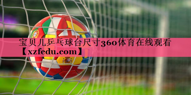 宝贝儿乒乓球台尺寸360体育在线观看