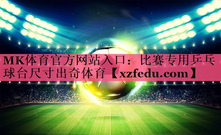 MK体育官方网站入口：比赛专用乒乓球台尺寸出奇体育