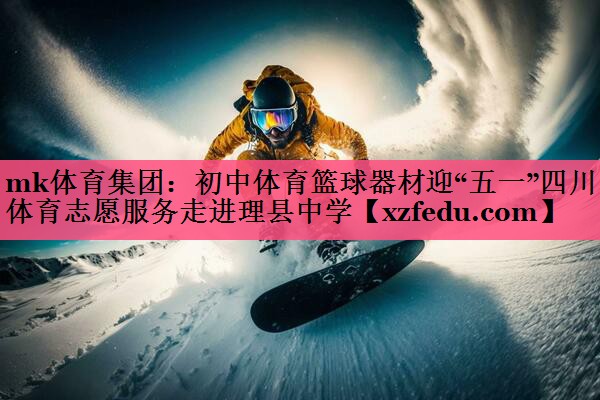 mk体育集团：初中体育篮球器材迎“五一”四川体育志愿服务走进理县中学