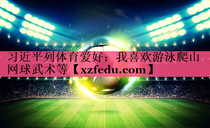 习近平列体育爱好：我喜欢游泳爬山网球武术等