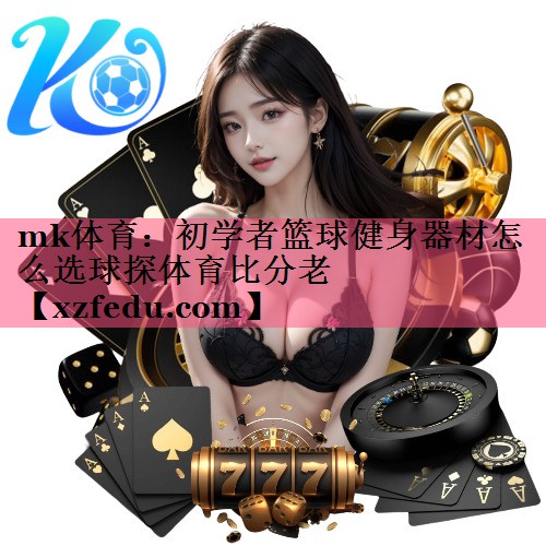 mk体育：初学者篮球健身器材怎么选球探体育比分老