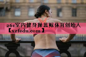 261室内健身操蓝鲸体育创始人