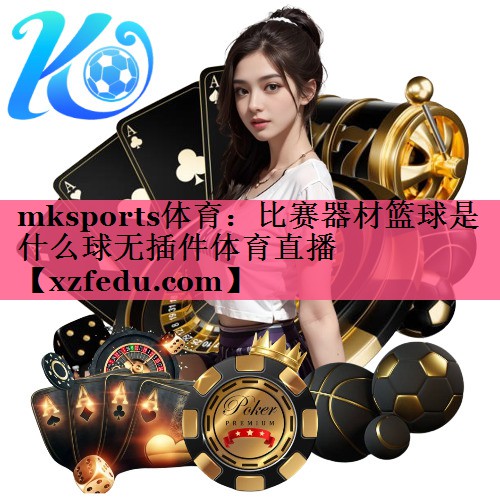 mksports体育：比赛器材篮球是什么球无插件体育直播
