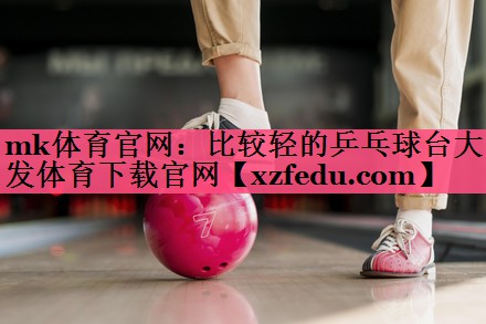 mk体育官网：比较轻的乒乓球台大发体育下载官网