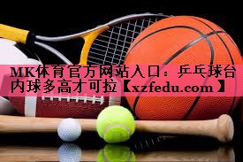 MK体育官方网站入口：乒乓球台内球多高才可拉