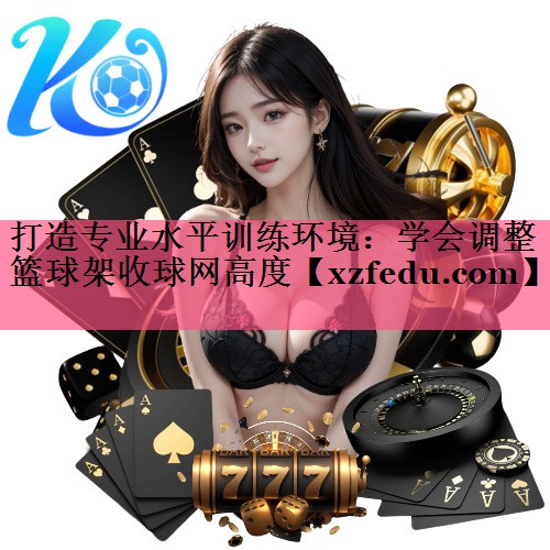 打造专业水平训练环境：学会调整篮球架收球网高度