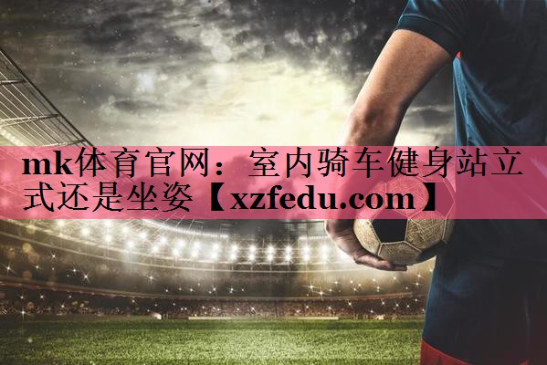<strong>mk体育官网：室内骑车健身站立式还是坐姿</strong>